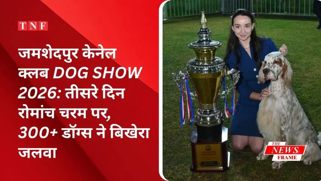 जमशेदपुर केनेल क्लब Dog Show 2026: तीसरे दिन रोमांच चरम पर, 300+ डॉग्स ने बिखेरा जलवा 4 THE NEWS FRAME
