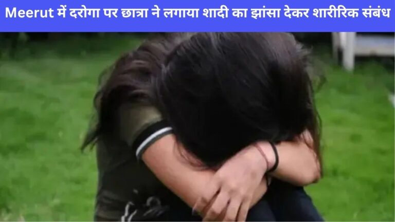 Meerut में दरोगा पर छात्रा ने लगाया शादी का झांसा देकर शारीरिक संबंध बनाने का आरोप मुकदमा दर्ज