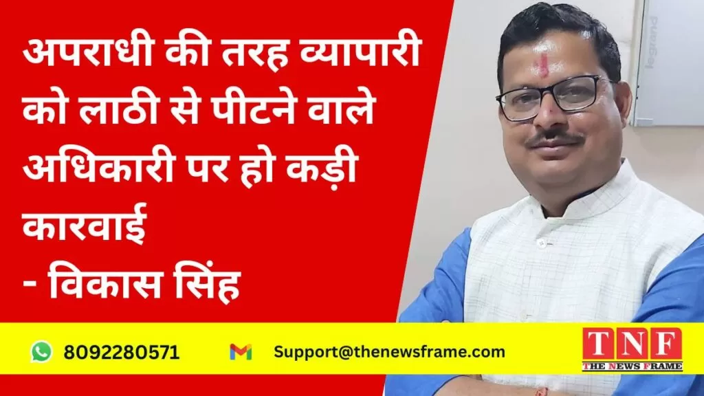 अपराधी की तरह व्यापारी को लाठी से पीटने वाले अधिकारी पर हो कड़ी कारवाई - विकास सिंह 5 अपराधी की तरह व्यापारी को लाठी से पीटने वाले अधिकारी पर हो कड़ी कारवाई - विकास सिंह