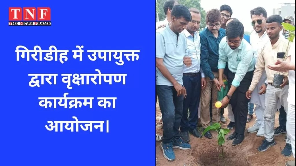 गिरीडीह में उपायुक्त द्वारा वृक्षारोपण कार्यक्रम का आयोजन। 5 वृक्षारोपण
