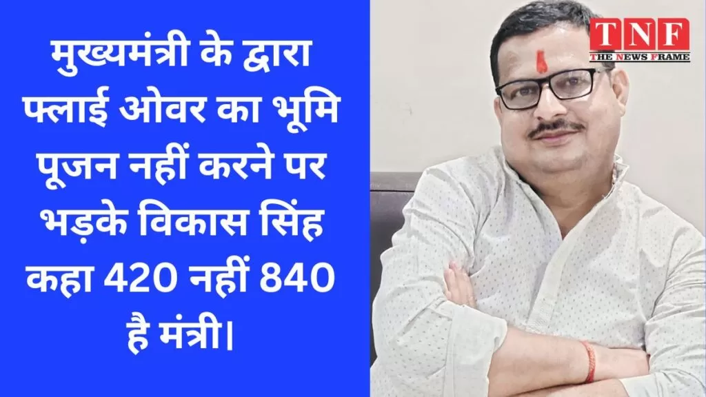 मुख्यमंत्री के द्वारा फ्लाई ओवर का भूमि पूजन नहीं करने पर भड़के विकास सिंह कहा 420 नहीं 840 है मंत्री। 5 फ्लाई ओवर