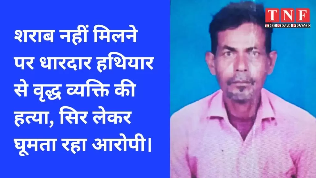 शराब नहीं मिलने पर धारदार हथियार से वृद्ध व्यक्ति की हत्या, सिर लेकर घूमता रहा आरोपी। 4 वृद्ध