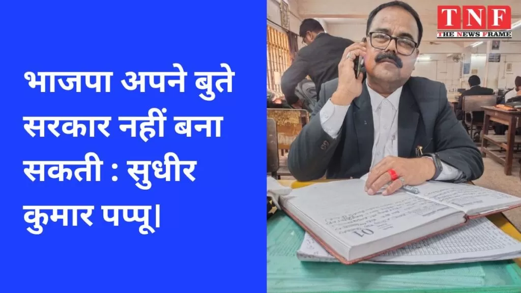 भाजपा अपने बुते सरकार नहीं बना सकती : सुधीर कुमार पप्पू। 4 सरकार