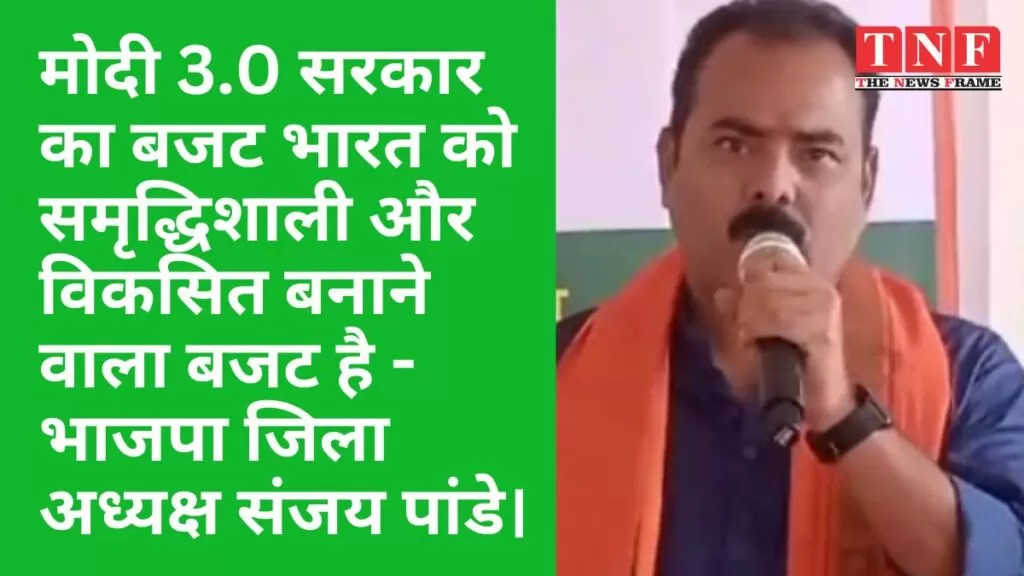मोदी 3.0 सरकार का बजट भारत को समृद्धिशाली और विकसित बनाने वाला बजट है - भाजपा जिला अध्यक्ष संजय पांडे। 3 बजट