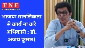 भाजपा मानसिकता से कार्य ना करे अधिकारी : डॉ. अजय कुमार। 4 भाजपा