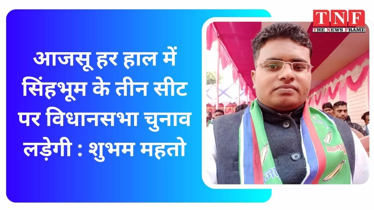 आजसू हर हाल में सिंहभूम के तीन सीट पर विधानसभा चुनाव लड़ेगी : शुभम महतो