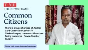 चक्रधरपुर में आधार कार्ड सुधार केंद्रों की भारी कमी, आम नागरिक हो रहे परेशान - पवन शंकर पाण्डेय 4 THE NEWS FRAME