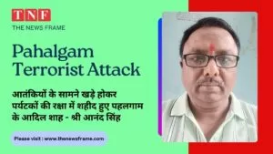 Pahalgam Terror Attack : बेजा न हो सैयद आदिल हुसैन शाह की कुर्बानी – आनंद सिंह 4 THE NEWS FRAME
