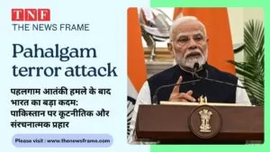 Pahalgam terror attack : पहलगाम आतंकी हमले के बाद भारत का बड़ा कदम: पाकिस्तान पर कूटनीतिक और संरचनात्मक प्रहार 5 THE NEWS FRAME