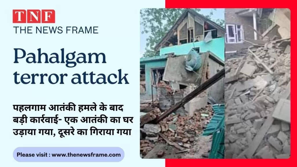 Pahalgam Terrorist Attack : पहलगाम आतंकी हमले के बाद बड़ी कार्रवाई- एक आतंकी का घर उड़ाया गया, दूसरे का गिराया गया 5 THE NEWS FRAME
