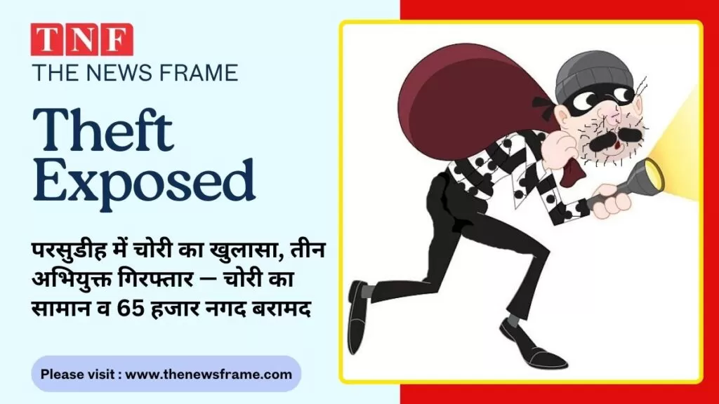 परसुडीह में घर में चोरी का खुलासा, तीन अभियुक्त गिरफ्तार — चोरी का सामान व 65 हजार नगद बरामद 4 THE NEWS FRAME