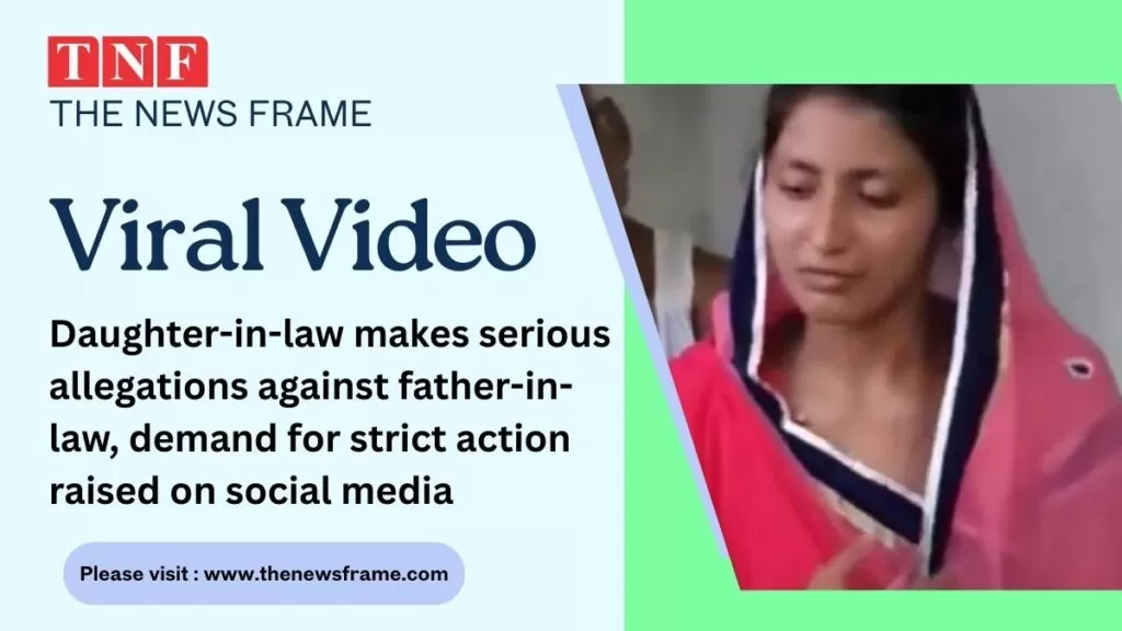 Viral Video: बहू ने लगाए ससुर पर गंभीर आरोप, सोशल मीडिया पर उठी कड़ी कार्रवाई की मांग 4 THE NEWS FRAME