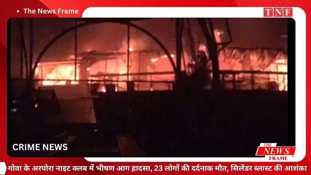 गोवा के अरपोरा नाइट क्लब में भीषण आग हादसा - 23 लोगों की दर्दनाक मौत, सिलेंडर ब्लास्ट की आशंका 5 THE NEWS FRAME