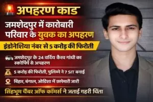 जमशेदपुर में कारोबारी परिवार के युवक का अपहरण, इंडोनेशिया नंबर से 5 करोड़ की फिरौती 3 जमशेदपुर अपहरण: 5 करोड़ रुपये की फिरौती की मांग
