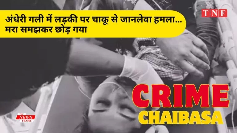CRIME CHAIBASA: अंधेरी गली में लड़की पर चाकू से जानलेवा हमला…